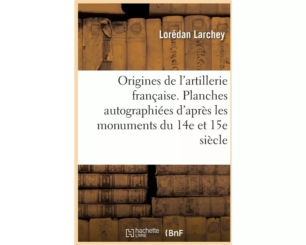 Origines de l'Artillerie Française. Planches Autographiées d'Après Les Monuments Du Xive