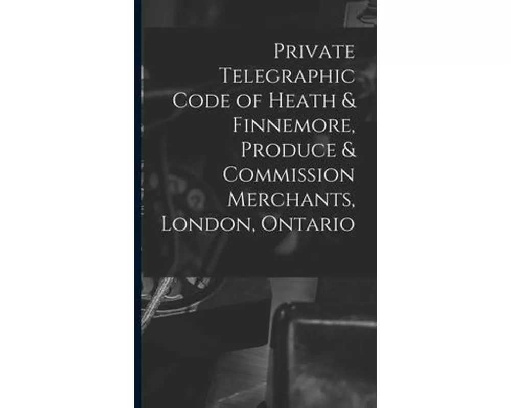 Private Telegraphic Code of Heath & Finnemore, Produce & Commission Merchants, London, Ontario [microform]