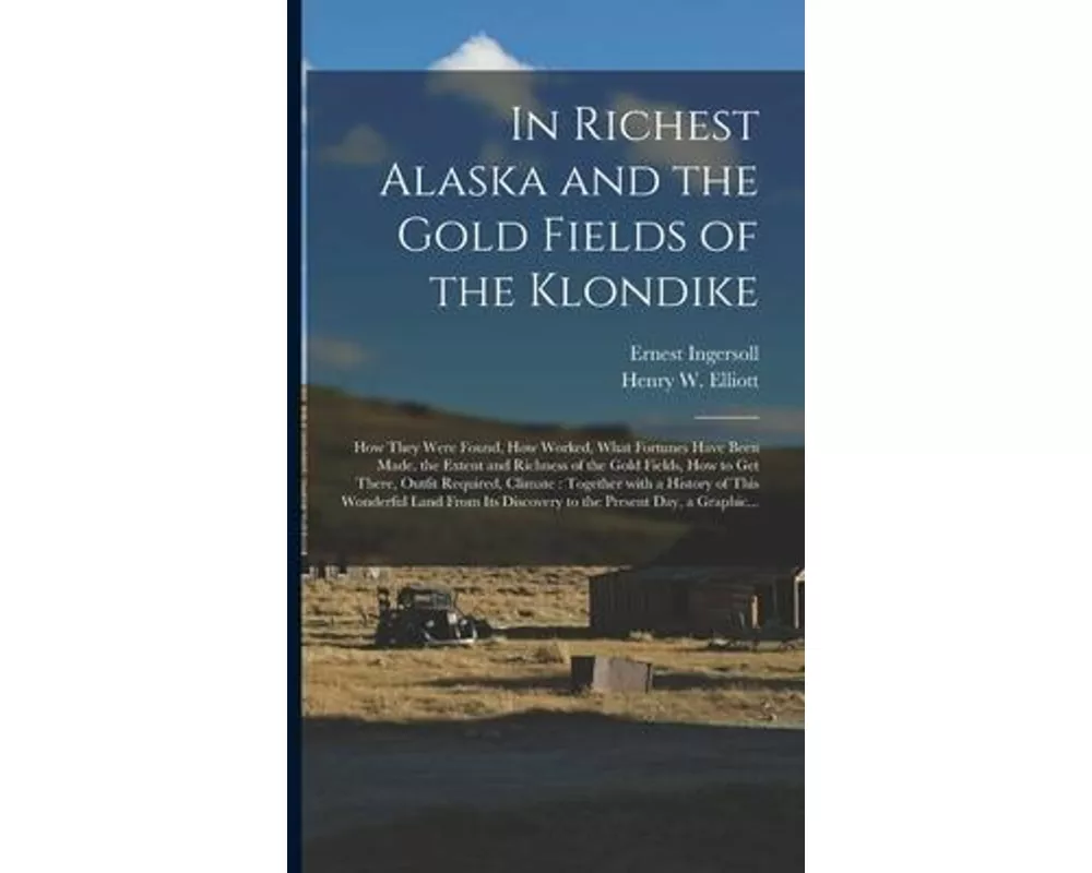 In Richest Alaska and the Gold Fields of the Klondike [microform]: How They Were Found, How Worked, What Fortunes Have Been Made, the Extent and Richn