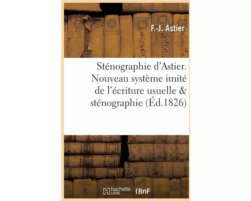 Sténographie d'Astier. Nouveau Système Imité de l'Écriture Usuelle Comparé Avec La Sténographie