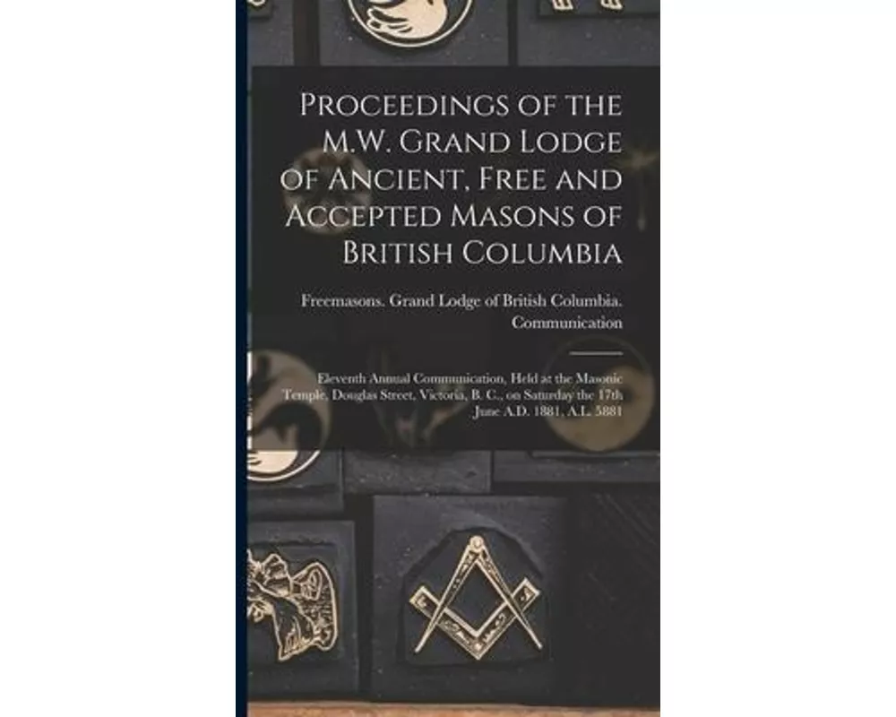 Proceedings of the M.W. Grand Lodge of Ancient, Free and Accepted Masons of British Columbia [microform]: Eleventh Annual Communication, Held at the M