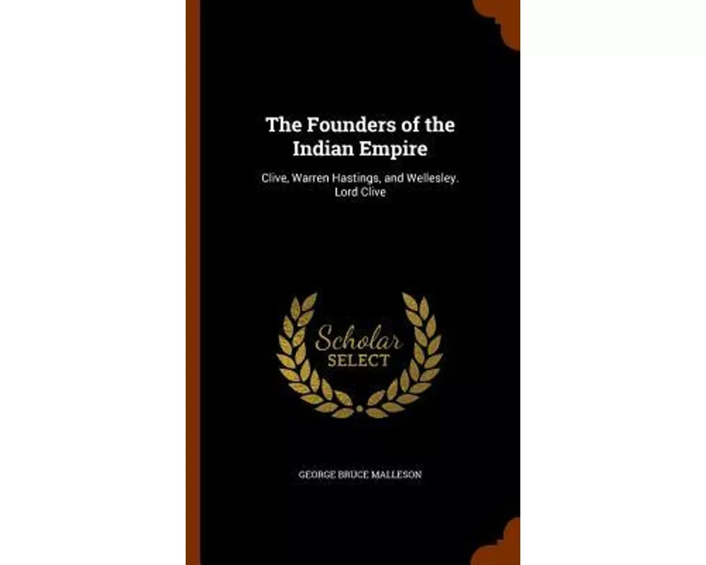 The Founders of the Indian Empire: Clive, Warren Hastings, and Wellesley. Lord Clive