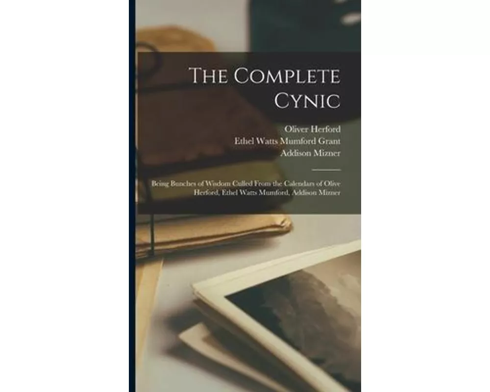 The Complete Cynic: Being Bunches of Wisdom Culled From the Calendars of Olive Herford, Ethel Watts Mumford, Addison Mizner