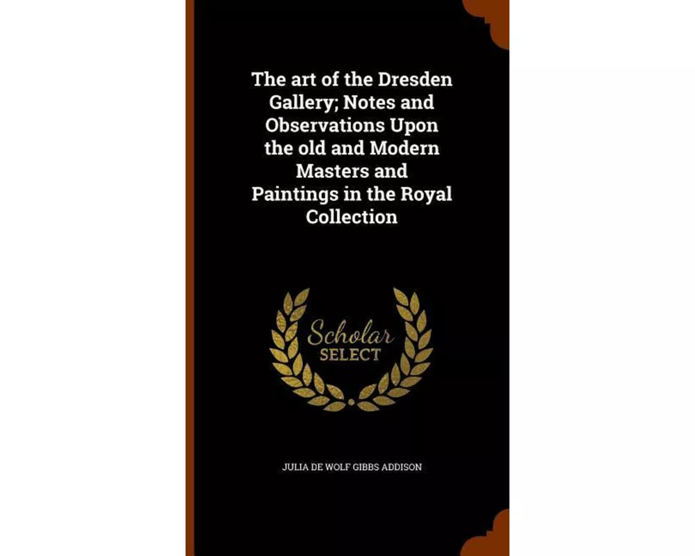 The Art of the Dresden Gallery; Notes and Observations Upon the Old and Modern Masters and Paintings in the Royal Collection