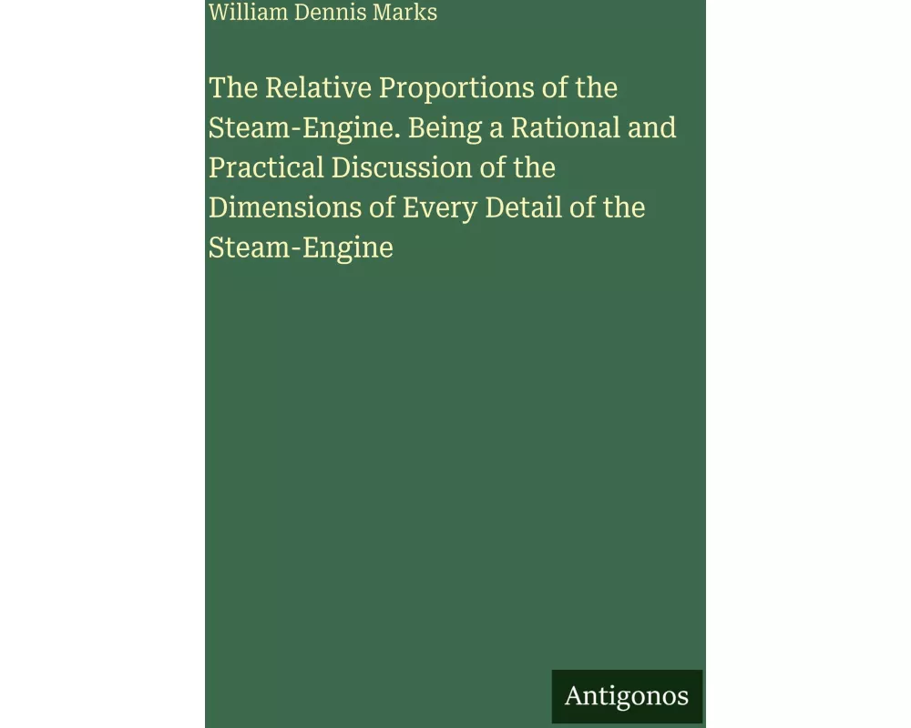 The Relative Proportions of the Steam-Engine. Being a Rational and Practical Discussion of the Dimensions of Every Detail of the Steam-Engine