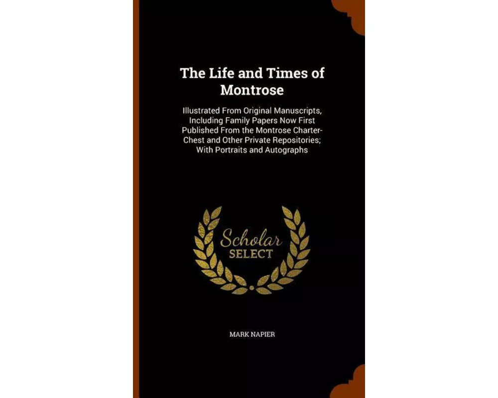 The Life and Times of Montrose: Illustrated from Original Manuscripts, Including Family Papers Now First Published from the Montrose Charter-Chest and
