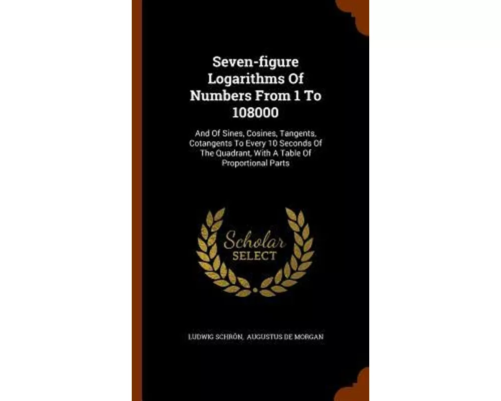 Seven-Figure Logarithms of Numbers from 1 to 108000: And of Sines, Cosines, Tangents, Cotangents to Every 10 Seconds of the Quadrant, with a Table of