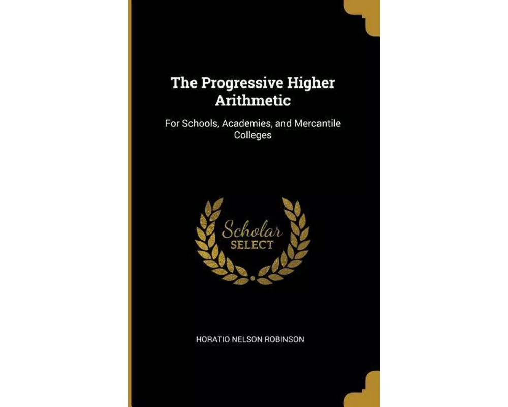 The Progressive Higher Arithmetic: For Schools, Academies, and Mercantile Colleges