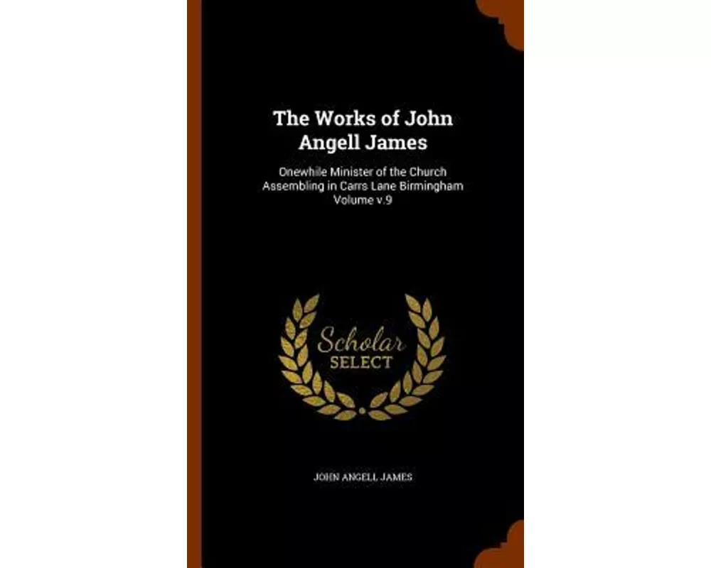 The Works of John Angell James: Onewhile Minister of the Church Assembling in Carrs Lane Birmingham Volume V.9