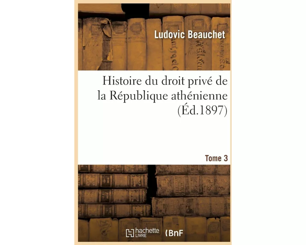 Histoire Du Droit Privé de la République Athénienne. Tome 3