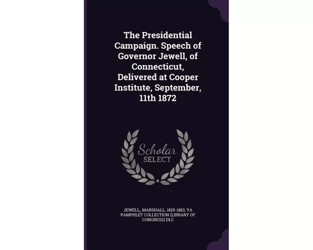 The Presidential Campaign. Speech of Governor Jewell, of Connecticut, Delivered at Cooper Institute, September, 11th 1872