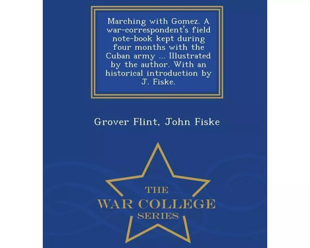 Marching with Gomez. a War-Correspondent's Field Note-Book Kept During Four Months with the Cuban Army ... Illustrated by the Author. with an Historic