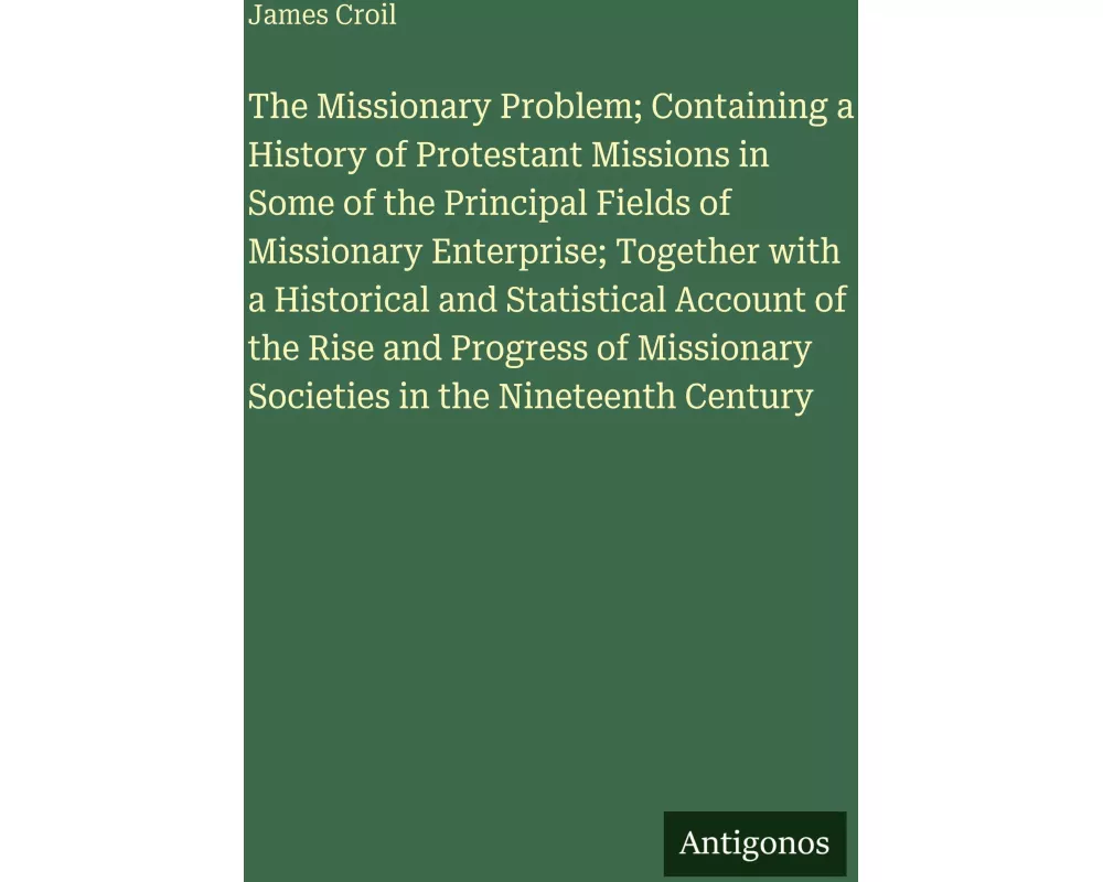 The Missionary Problem; Containing a History of Protestant Missions in Some of the Principal Fields of Missionary Enterprise; Together with a Historic
