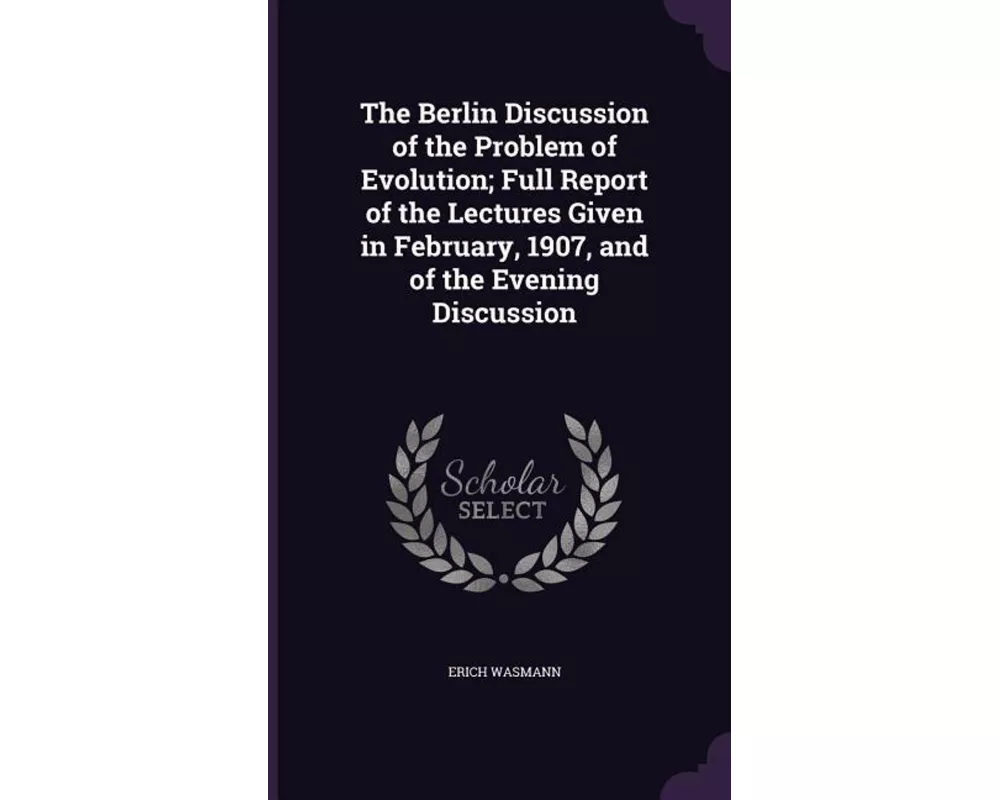 The Berlin Discussion of the Problem of Evolution; Full Report of the Lectures Given in February, 1907, and of the Evening Discussion