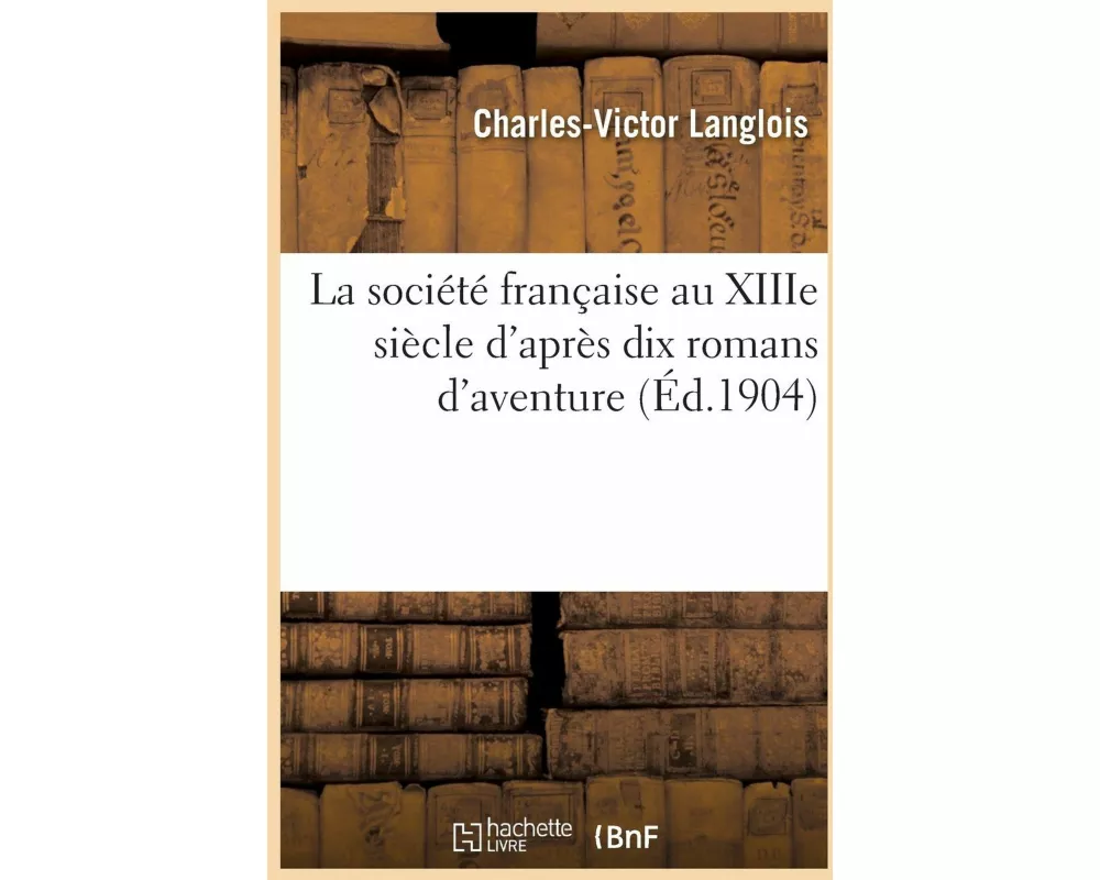 La Société Française Au Xiiie Siècle d'Après Dix Romans d'Aventure