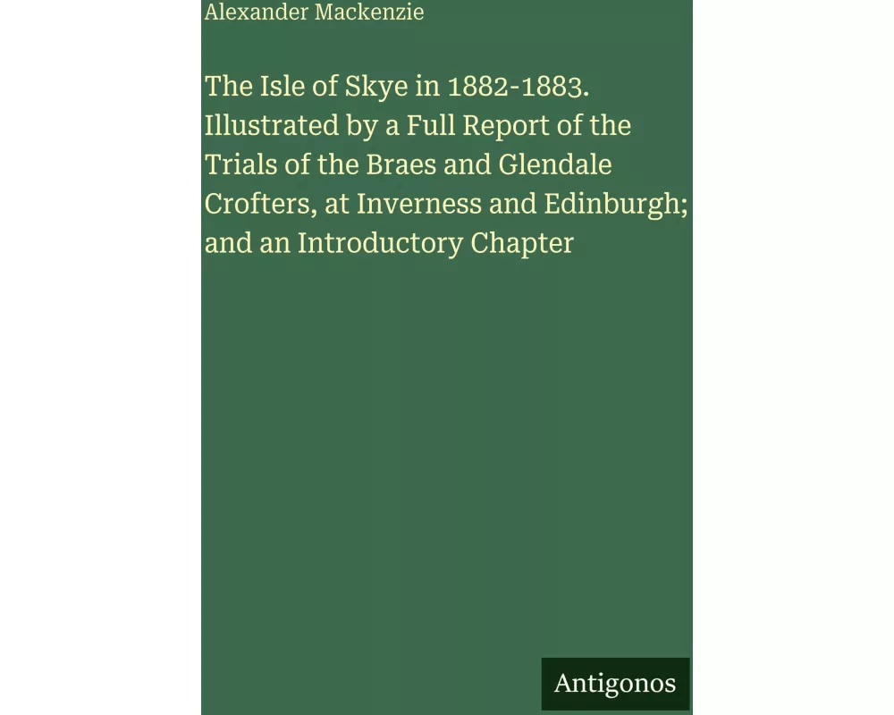 The Isle of Skye in 1882-1883. Illustrated by a Full Report of the Trials of the Braes and Glendale Crofters, at Inverness and Edinburgh; and an Intro