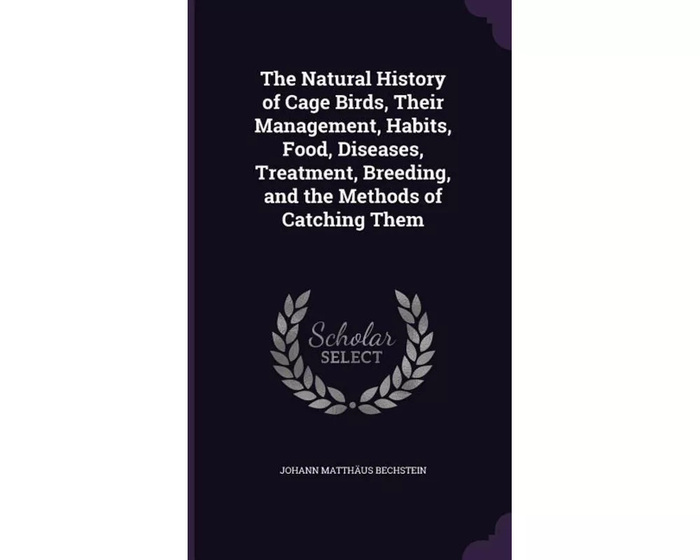 The Natural History of Cage Birds, Their Management, Habits, Food, Diseases, Treatment, Breeding, and the Methods of Catching Them