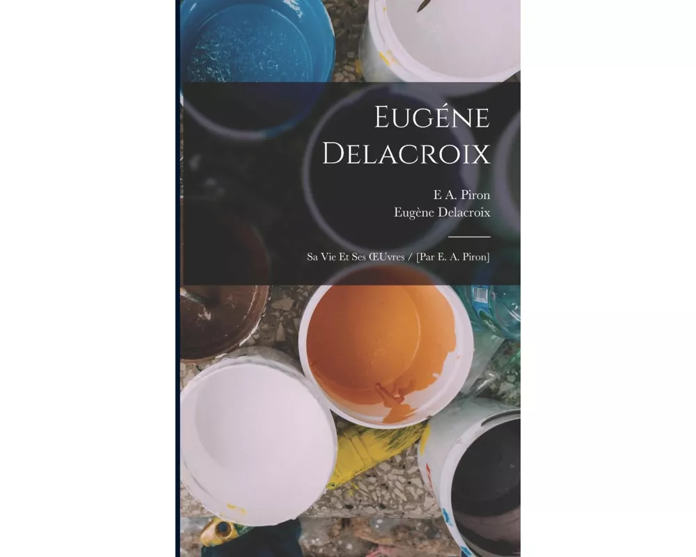 Eugéne Delacroix: Sa Vie Et Ses OEuvres / [Par E. A. Piron]