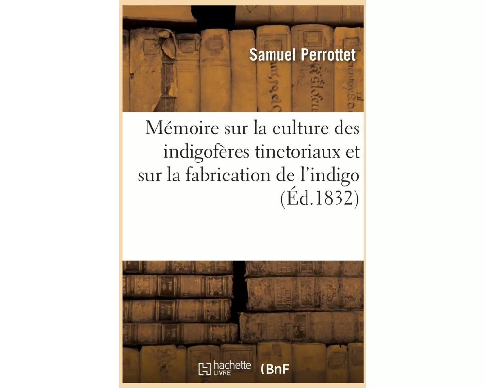 Mémoire sur la culture des indigofères tinctoriaux et sur la fabrication de l'indigo