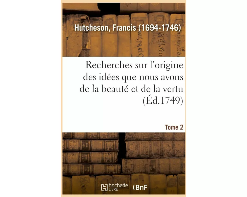 Recherches Sur l'Origine Des Idées Que Nous Avons de la Beauté Et de la Vertu. Tome 2