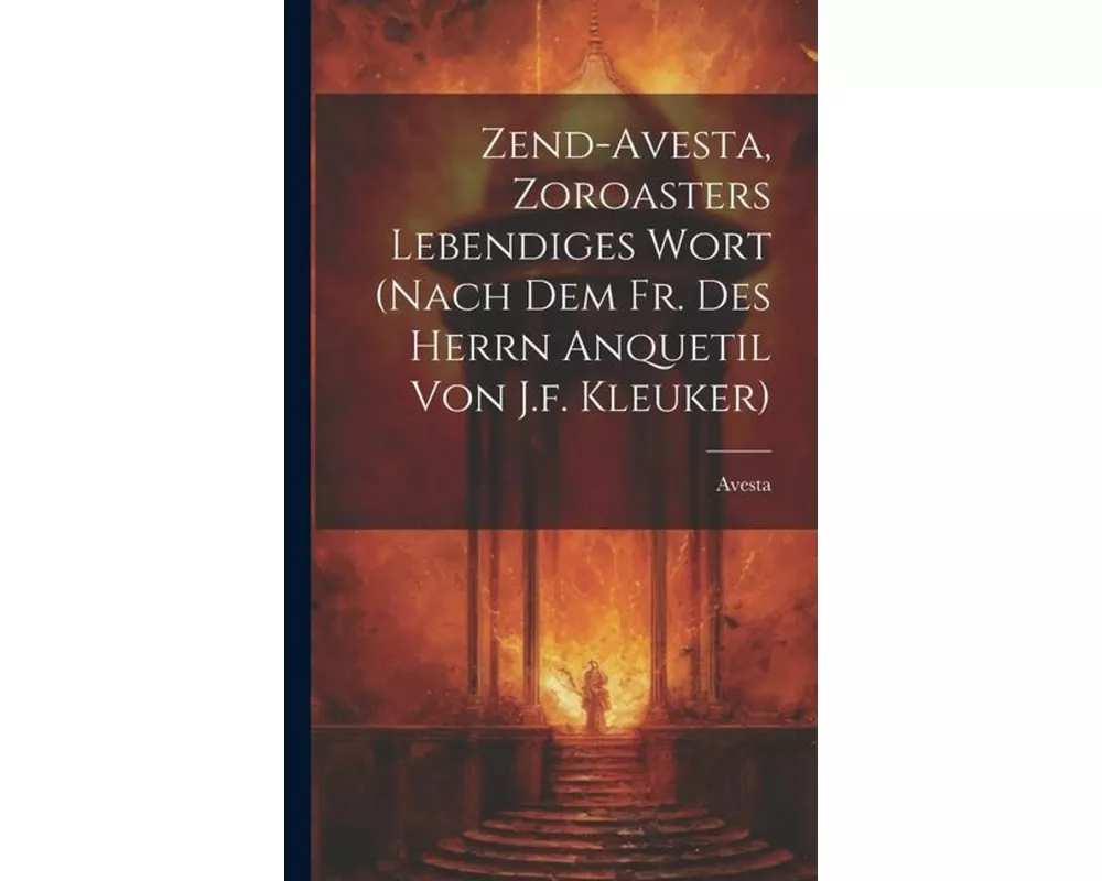 Zend-avesta, Zoroasters Lebendiges Wort (nach Dem Fr. Des Herrn Anquetil Von J.f. Kleuker)