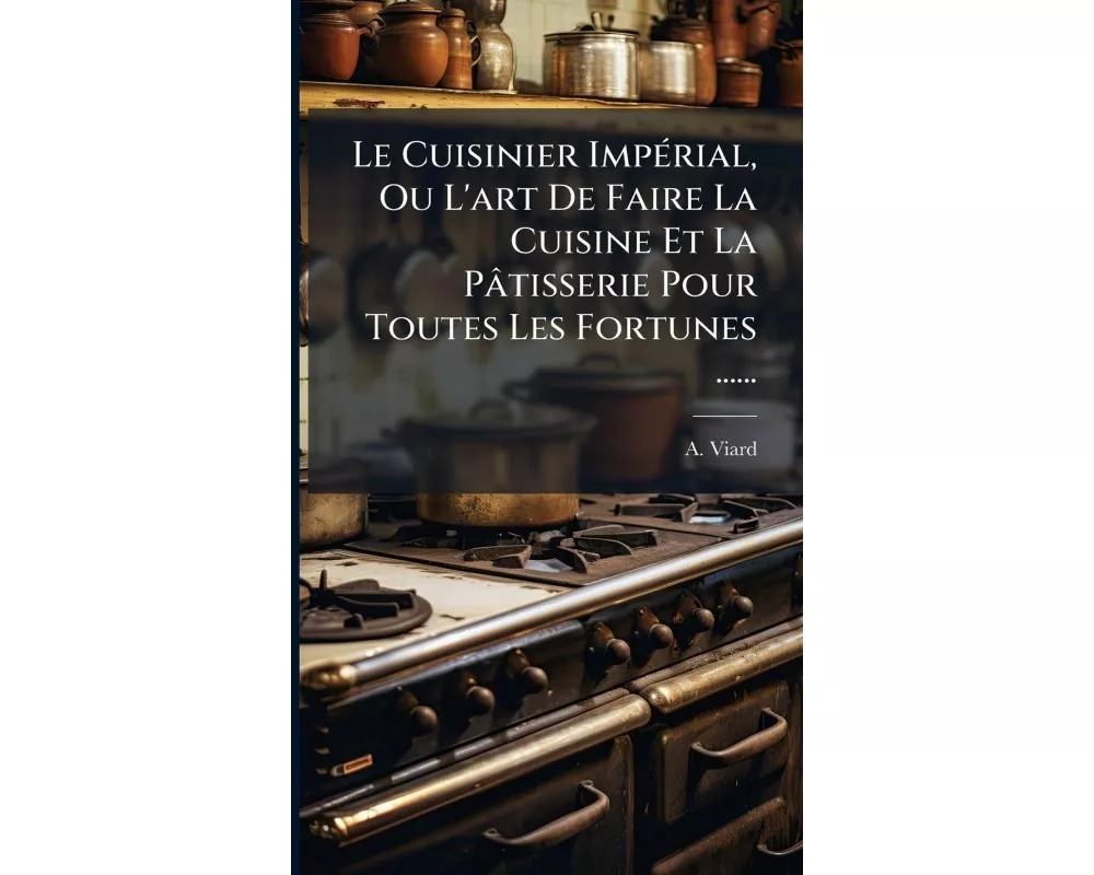 Le Cuisinier ImpÃ(c)rial, Ou L'art De Faire La Cuisine Et La Pâtisserie Pour Toutes Les Fortunes
