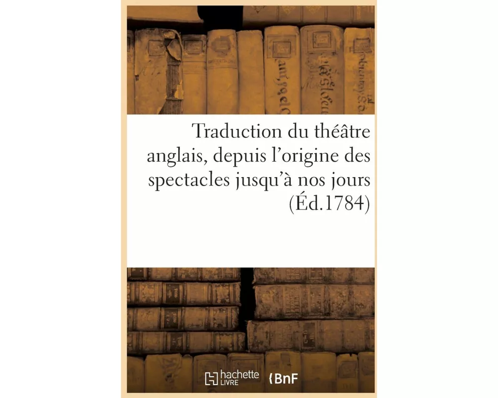Traduction du théâtre anglais, depuis l'origine des spectacles jusqu'à nos jours