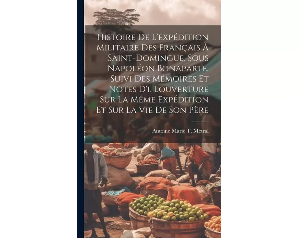 Histoire De L'expédition Militaire Des Français À Saint-Domingue, Sous Napoléon Bonaparte. Suivi Des Mémoires Et Notes D'i. Louverture Sur La Même Exp