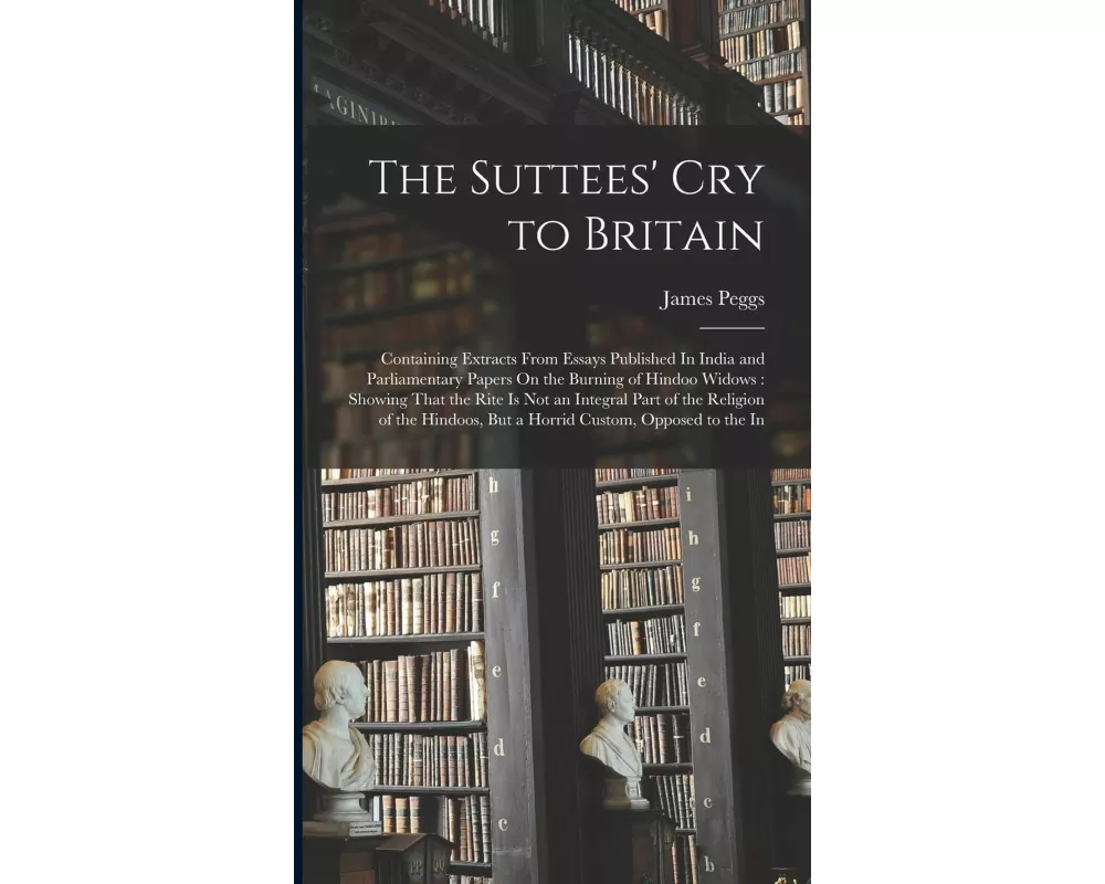 The Suttees' Cry to Britain: Containing Extracts From Essays Published In India and Parliamentary Papers On the Burning of Hindoo Widows: Showing T
