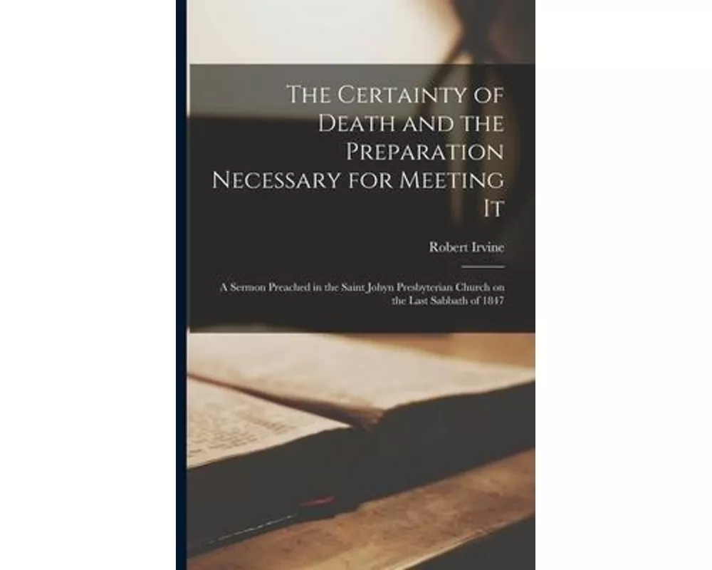 The Certainty of Death and the Preparation Necessary for Meeting It [microform]: a Sermon Preached in the Saint Johyn Presbyterian Church on the Last