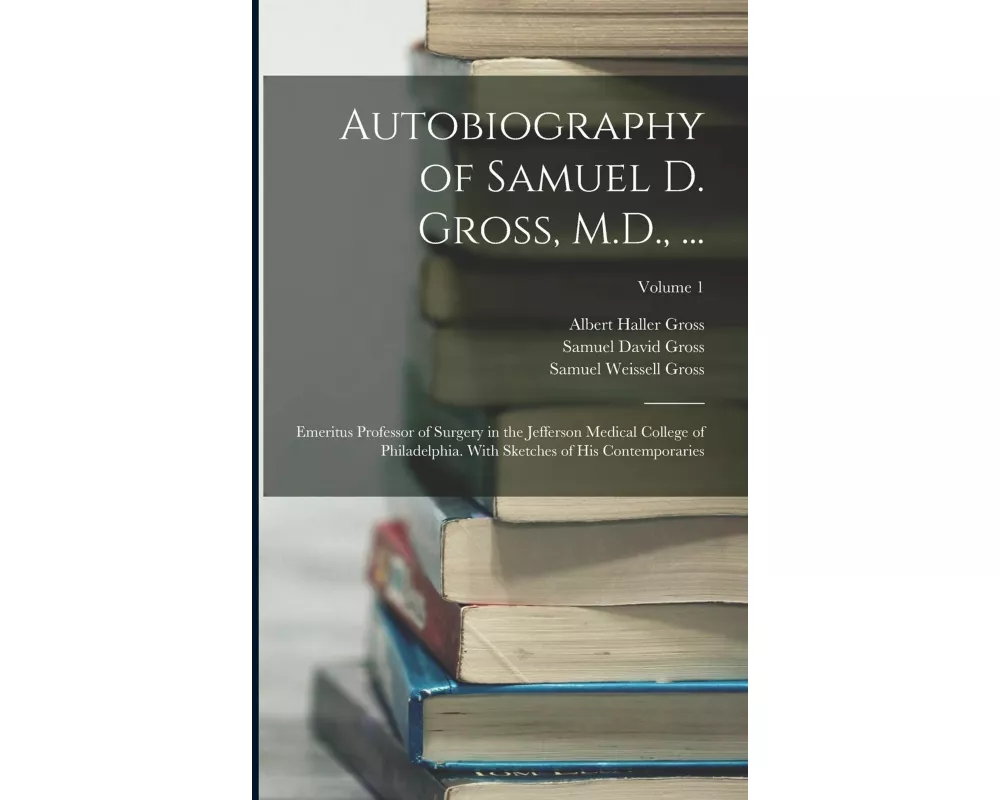 Autobiography of Samuel D. Gross, M.D., ...: Emeritus Professor of Surgery in the Jefferson Medical College of Philadelphia. With Sketches of His Cont