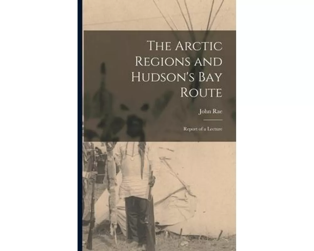 The Arctic Regions and Hudson's Bay Route [microform]: Report of a Lecture