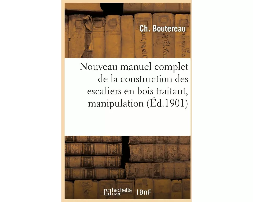 Nouveau Manuel Complet de la Construction Des Escaliers En Bois, Manipulation & Posage