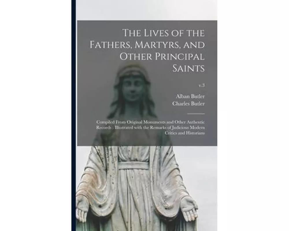The Lives of the Fathers, Martyrs, and Other Principal Saints: Compiled From Original Monuments and Other Authentic Records: Illustrated With the Rema