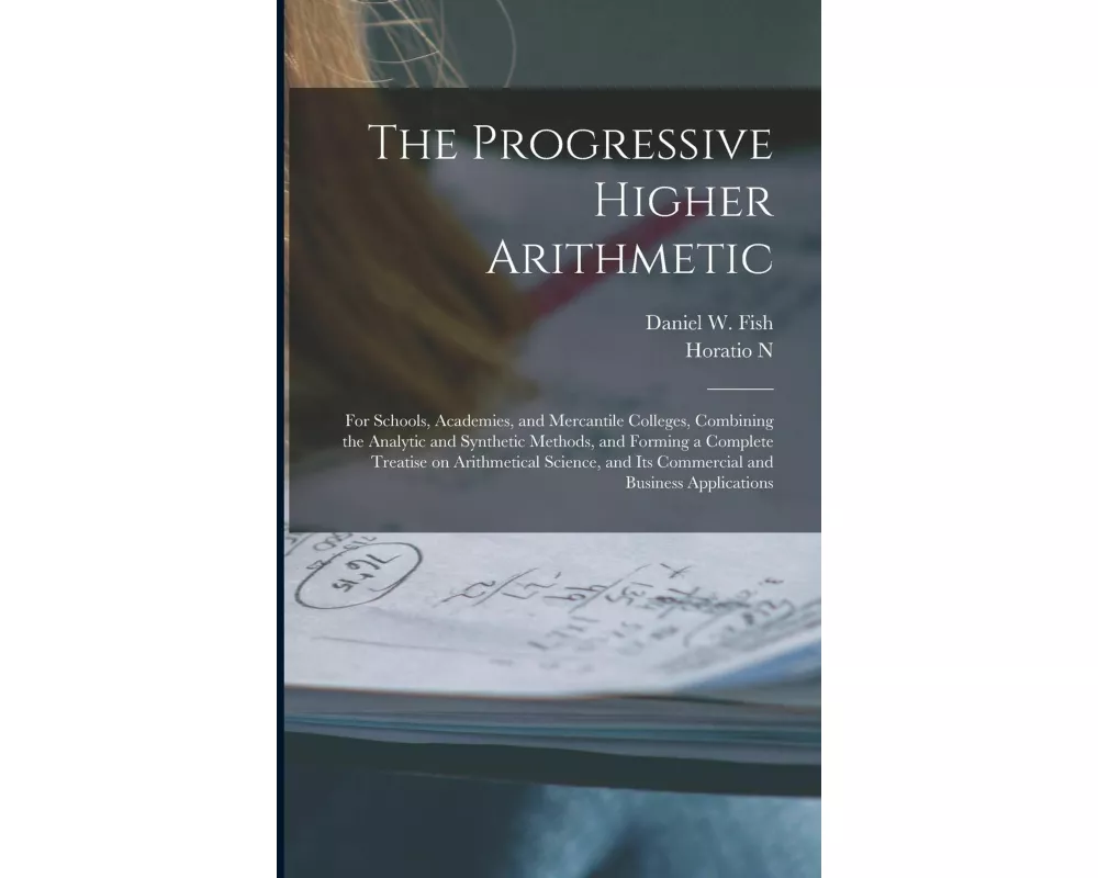 The Progressive Higher Arithmetic: For Schools, Academies, and Mercantile Colleges, Combining the Analytic and Synthetic Methods, and Forming a Comple