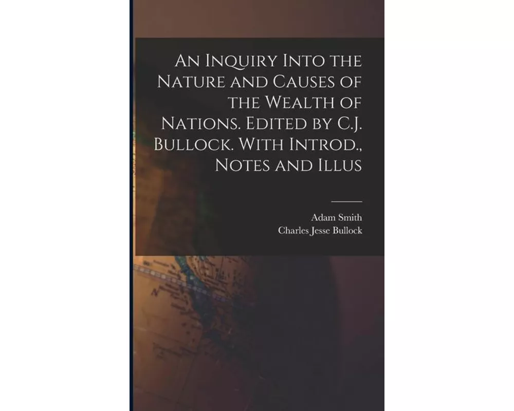 An Inquiry Into the Nature and Causes of the Wealth of Nations. Edited by C.J. Bullock. With Introd., Notes and Illus