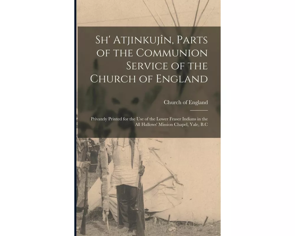 Sh' Atjinkujîn, Parts of the Communion Service of the Church of England [microform]: Privately Printed for the Use of the Lower Fraser Indians in the