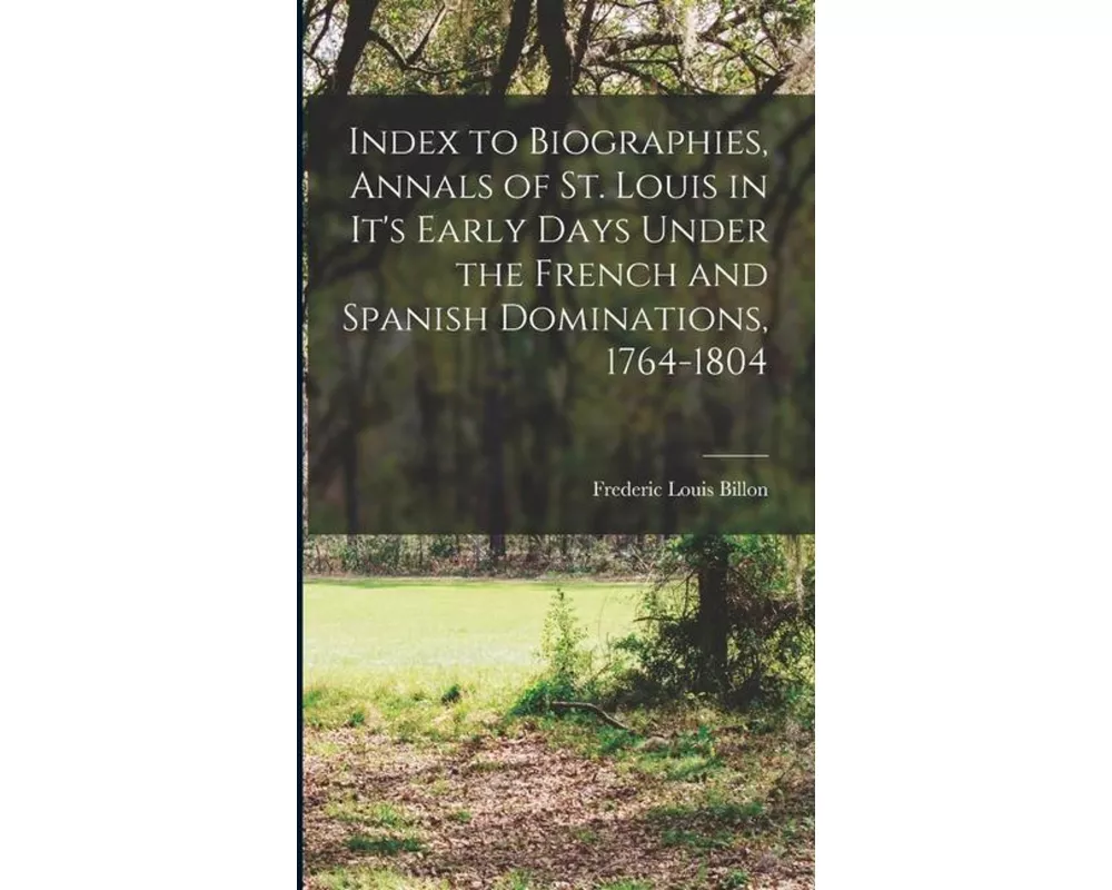 Index to Biographies, Annals of St. Louis in it's Early Days Under the French and Spanish Dominations, 1764-1804