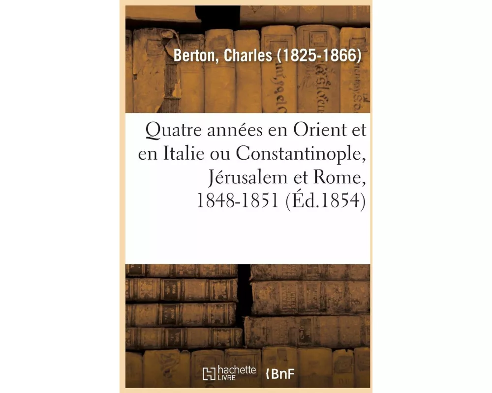 Quatre Années En Orient Et En Italie Ou Constantinople, Jérusalem Et Rome, 1848-1851
