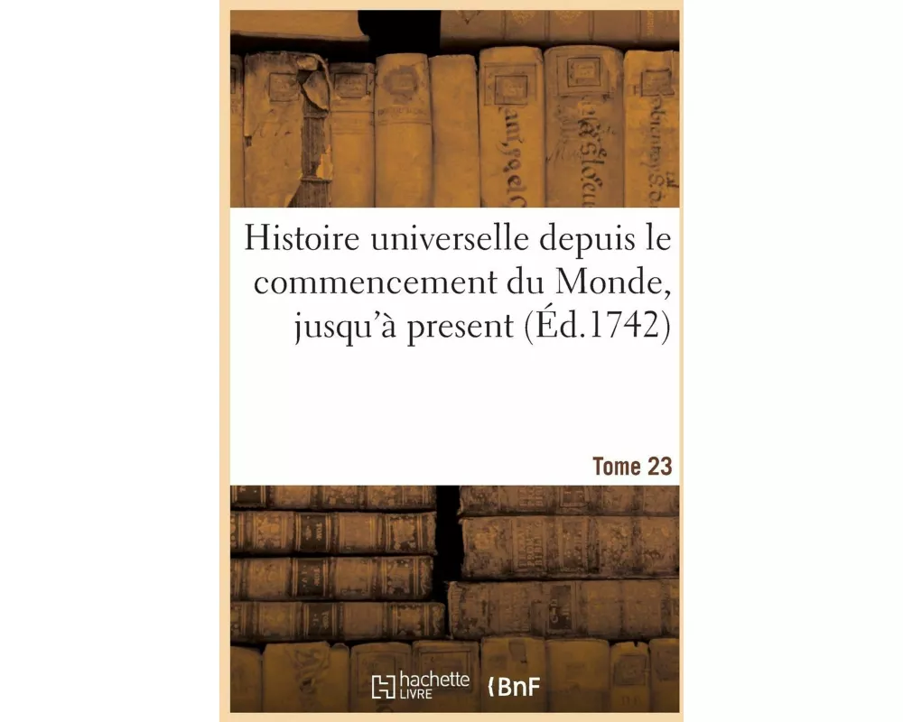 Histoire Universelle Depuis Le Commencement Du Monde, Jusqu'à Present. Tome 23