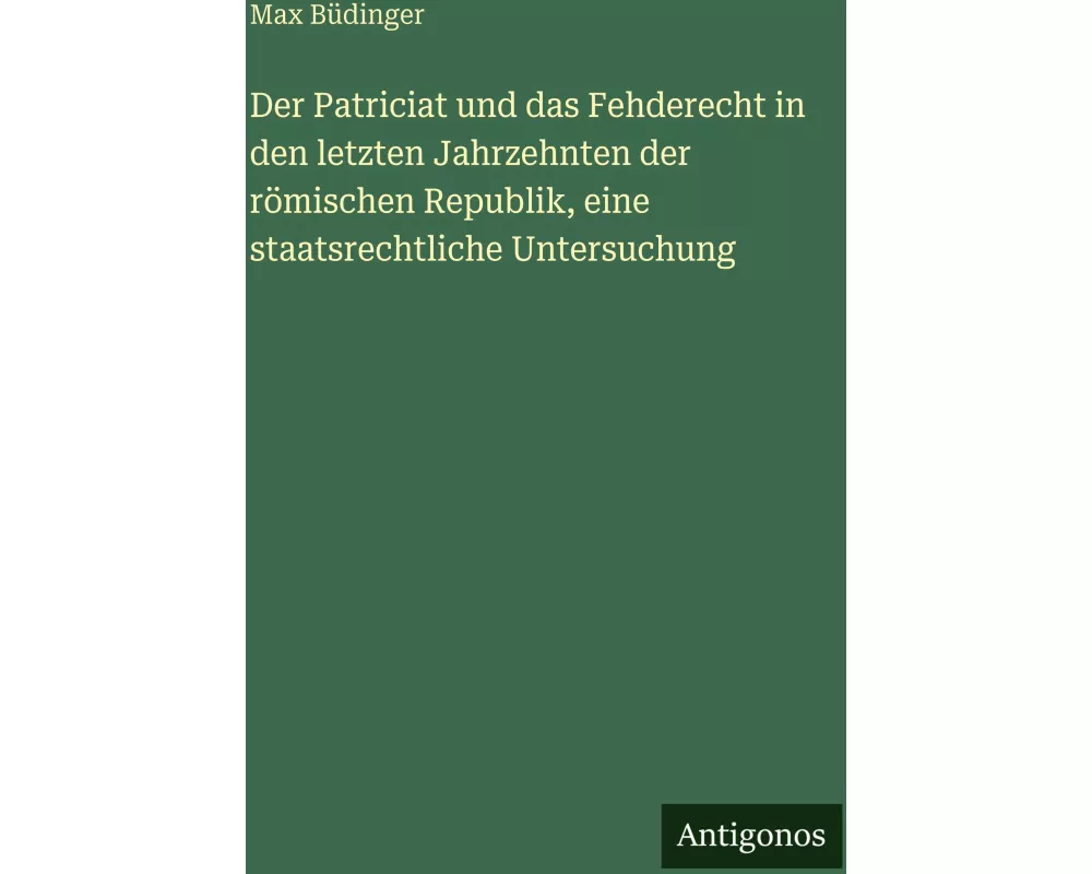 Der Patriciat und das Fehderecht in den letzten Jahrzehnten der römischen Republik, eine staatsrechtliche Untersuchung