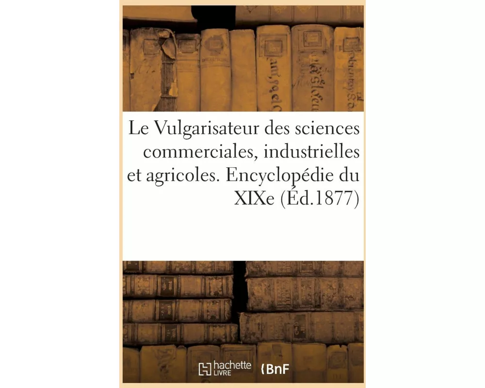 Vulgarisateur Des Sciences Commerciales, Industrielles Et Agricoles. Encyclopédie Générale Du XIXe