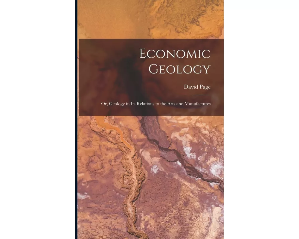 Economic Geology: or, Geology in Its Relations to the Arts and Manufactures
