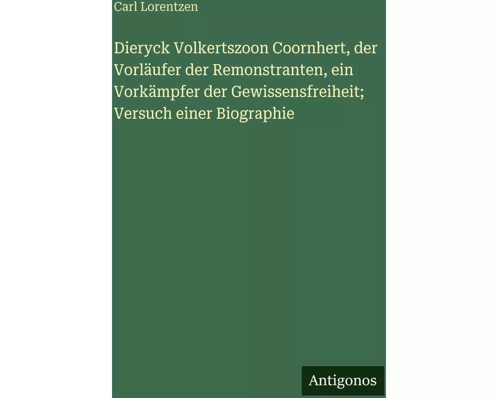 Dieryck Volkertszoon Coornhert, der Vorläufer der Remonstranten, ein Vorkämpfer der Gewissensfreiheit; Versuch einer Biographie