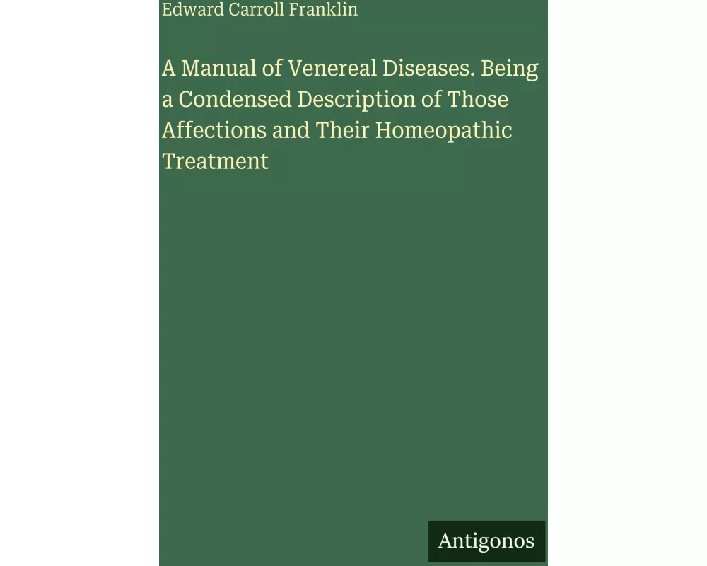 A Manual of Venereal Diseases. Being a Condensed Description of Those Affections and Their Homeopathic Treatment