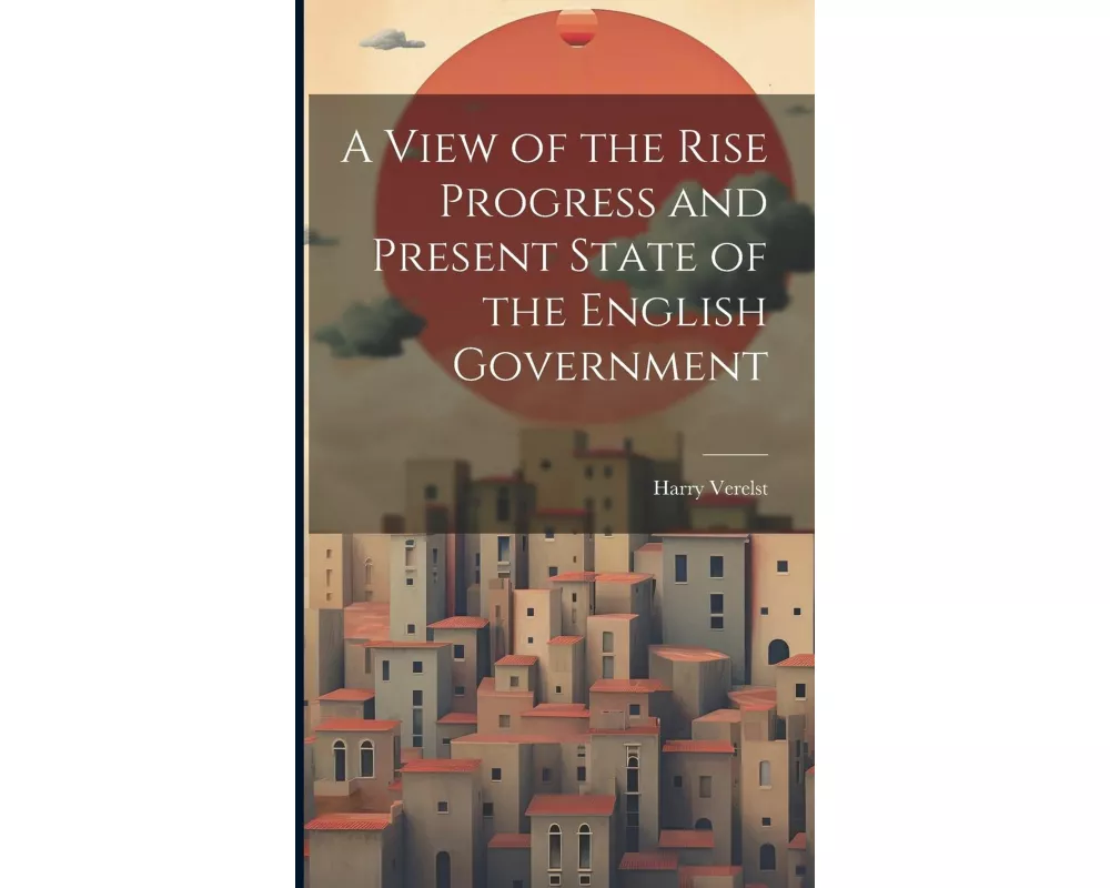 A View of the Rise Progress and Present State of the English Government