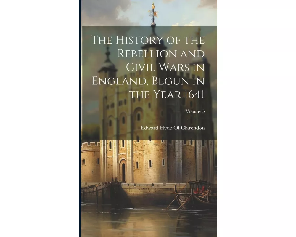 The History of the Rebellion and Civil Wars in England, Begun in the Year 1641; Volume 5