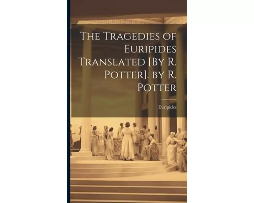 The Tragedies of Euripides Translated [By R. Potter]. by R. Potter