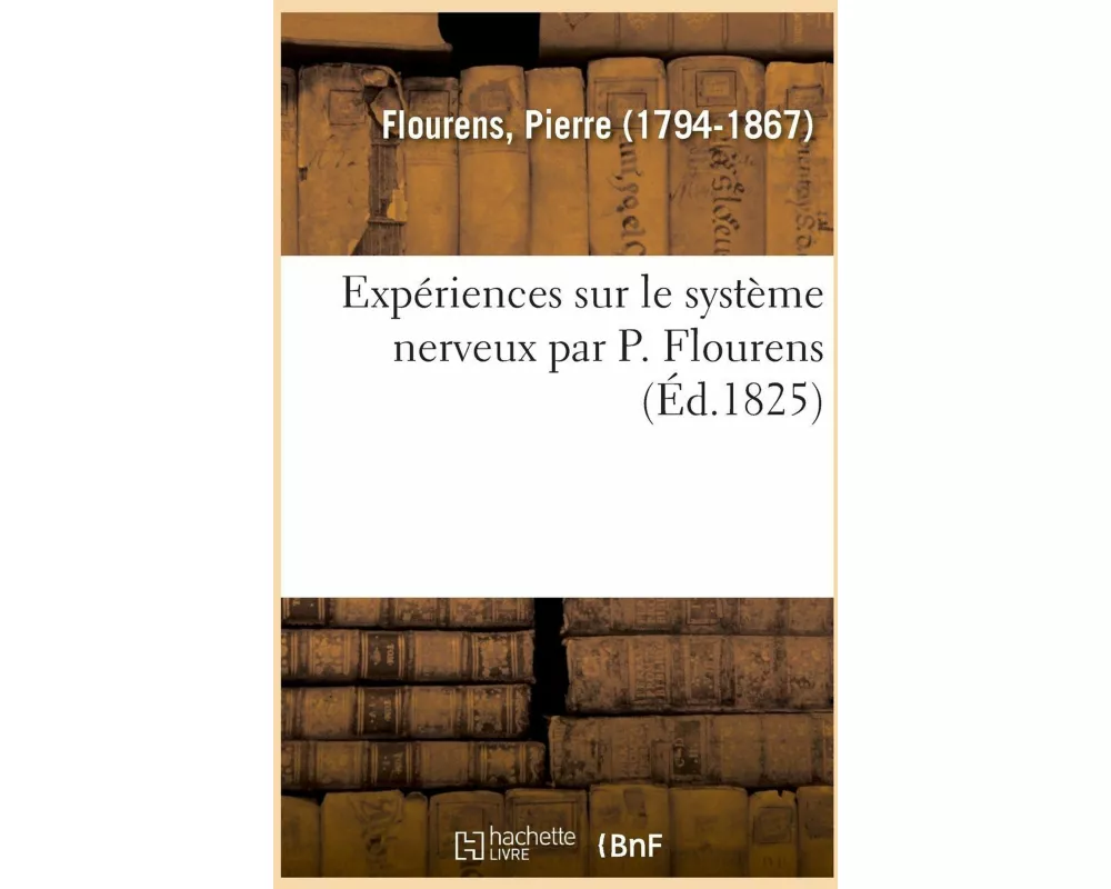 Expériences Sur Le Système Nerveux Par P. Flourens, Faisant Suite Aux Recherches Expérimentales