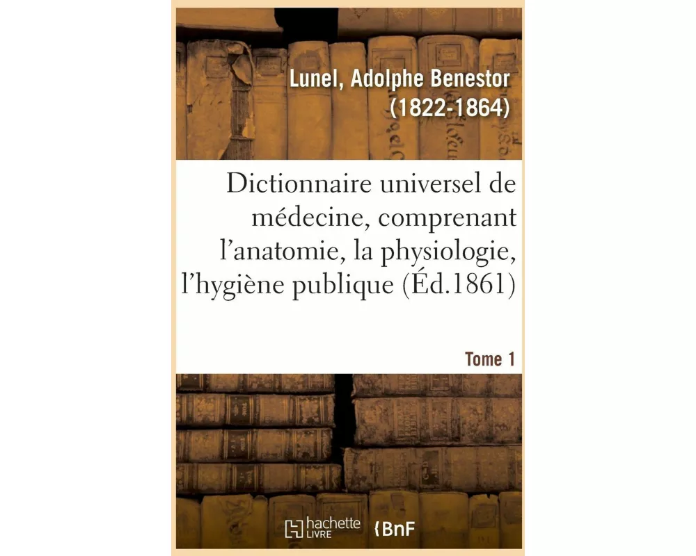 Dictionnaire Universel de Médecine Comprenant l'Anatomie, La Physiologie, l'Hygiène Publique. Tome 1